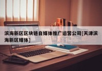 滨海新区区块链自媒体推广运营公司[天津滨海新区媒体]