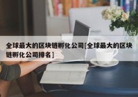 全球最大的区块链孵化公司[全球最大的区块链孵化公司排名]