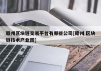 赣州区块链交易平台有哪些公司[赣州 区块链技术产业园]