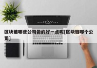 区块链哪些公司做的好一点呢[区块链哪个公司]