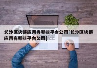 长沙区块链应用有哪些平台公司[长沙区块链应用有哪些平台公司]