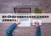 国外公司用区块链做中介违法吗[区块链海外运营都做什么]