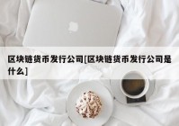 区块链货币发行公司[区块链货币发行公司是什么]