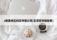 a股最纯正的区块链公司[正宗区块链股票]