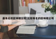 最有名的区块链公司[比较有名的区块链公司]