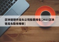 区块链硬件龙头公司股票排名[2021区块链龙头股有哪些]