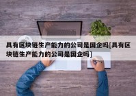 具有区块链生产能力的公司是国企吗[具有区块链生产能力的公司是国企吗]