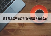 数字藏品区块链公司[数字藏品有前途么么]