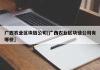 广西农业区块链公司[广西农业区块链公司有哪些]