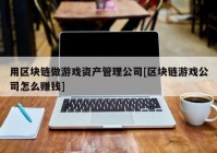 用区块链做游戏资产管理公司[区块链游戏公司怎么赚钱]