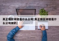 真正做区块链是什么公司[真正做区块链是什么公司做的]