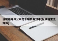 区块链媒体公司是干嘛的呢知乎[区块链主流媒体]