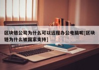 区块链公司为什么可以远程办公电脑呢[区块链为什么被国家支持]