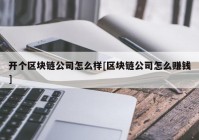 开个区块链公司怎么样[区块链公司怎么赚钱]