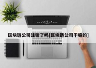 区块链公司注销了吗[区块链公司干嘛的]