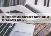 现在做区块链公司怎么样知乎怎么样[做区块链技术的公司有风险么]