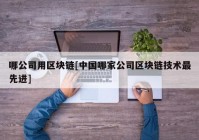 哪公司用区块链[中国哪家公司区块链技术最先进]