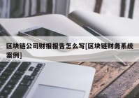 区块链公司财报报告怎么写[区块链财务系统案例]