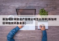 新加坡区块链资产管理公司怎么样啊[新加坡区块链技术基金会]