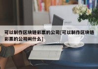 可以制作区块链彩票的公司[可以制作区块链彩票的公司叫什么]