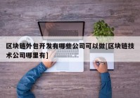 区块链外包开发有哪些公司可以做[区块链技术公司哪里有]