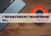 广西区块链公司排名榜[广西区块链发展创新中心]