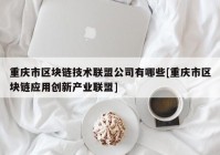 重庆市区块链技术联盟公司有哪些[重庆市区块链应用创新产业联盟]