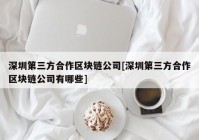 深圳第三方合作区块链公司[深圳第三方合作区块链公司有哪些]